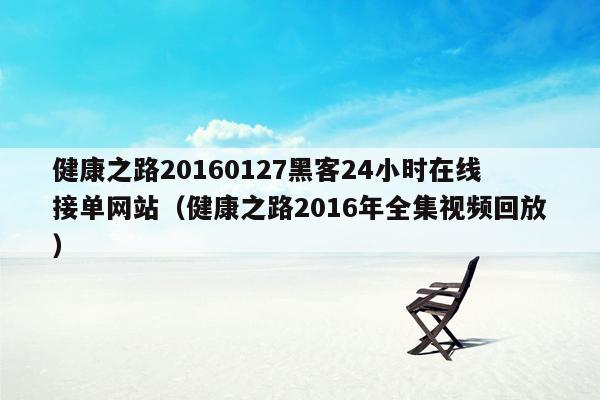 健康之路20160127黑客24小时在线接单网站（健康之路2016年全集视频回放）