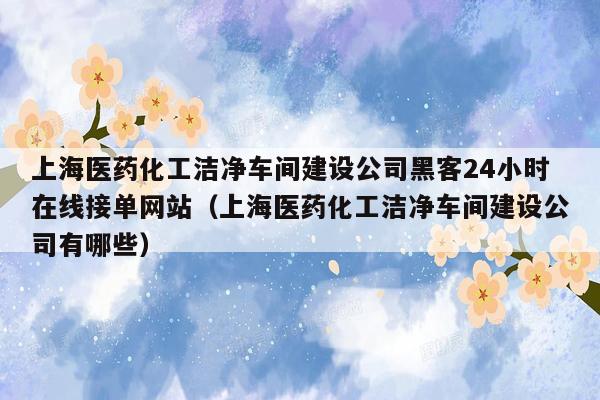 上海医药化工洁净车间建设公司黑客24小时在线接单网站（上海医药化工洁净车间建设公司有哪些）