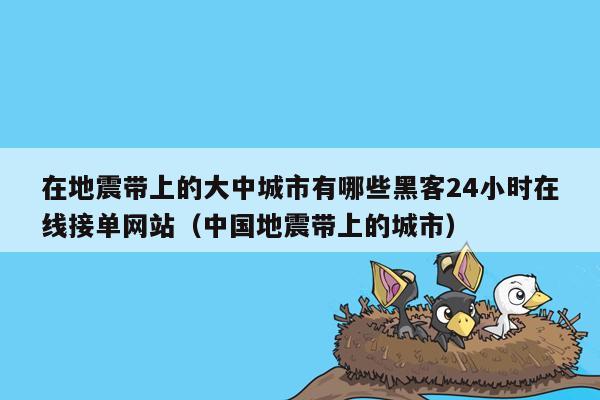 在地震带上的大中城市有哪些黑客24小时在线接单网站（中国地震带上的城市）