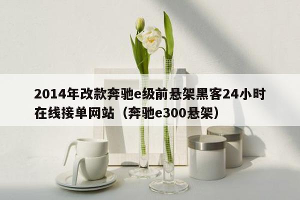 2014年改款奔驰e级前悬架黑客24小时在线接单网站（奔驰e300悬架）