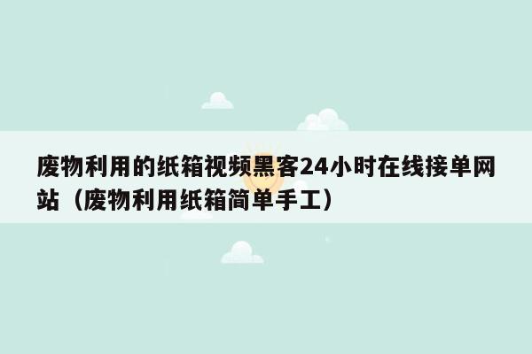 废物利用的纸箱视频黑客24小时在线接单网站（废物利用纸箱简单手工）