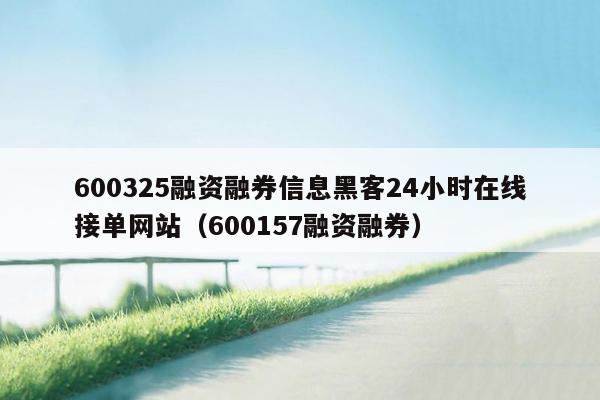 600325融资融券信息黑客24小时在线接单网站（600157融资融券）