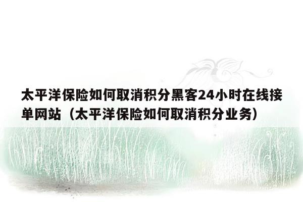 太平洋保险如何取消积分黑客24小时在线接单网站（太平洋保险如何取消积分业务）