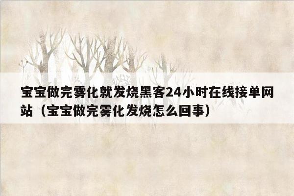 宝宝做完雾化就发烧黑客24小时在线接单网站（宝宝做完雾化发烧怎么回事）