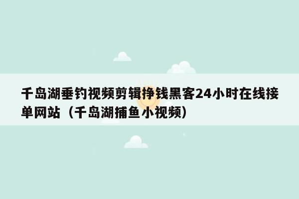 千岛湖垂钓视频剪辑挣钱黑客24小时在线接单网站（千岛湖捕鱼小视频）