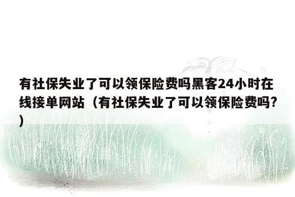 有社保失业了可以领保险费吗黑客24小时在线接单网站（有社保失业了可以领保险费吗?）