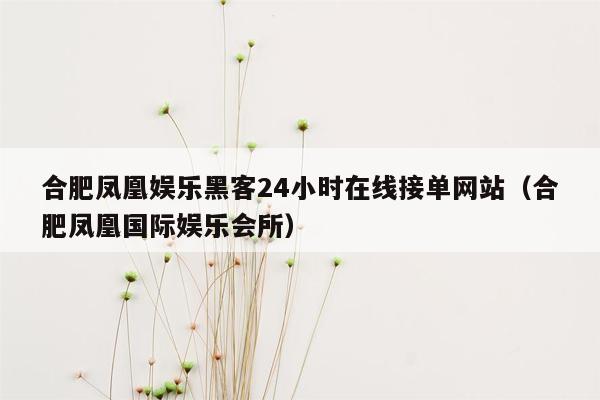 合肥凤凰娱乐黑客24小时在线接单网站（合肥凤凰国际娱乐会所）