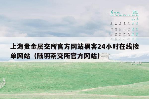 上海贵金属交所官方网站黑客24小时在线接单网站（陆羽茶交所官方网站）