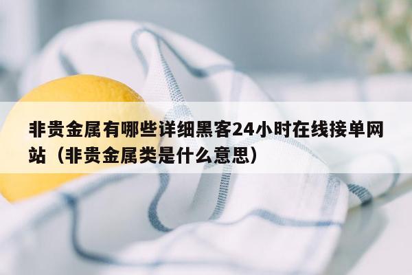 非贵金属有哪些详细黑客24小时在线接单网站（非贵金属类是什么意思）