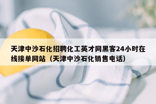 天津中沙石化招聘化工英才网黑客24小时在线接单网站（天津中沙石化销售电话）