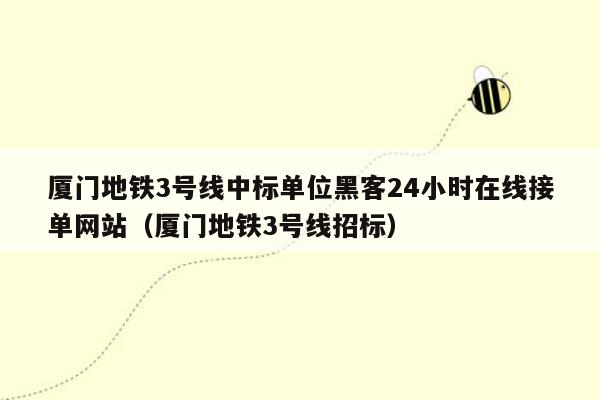 厦门地铁3号线中标单位黑客24小时在线接单网站（厦门地铁3号线招标）