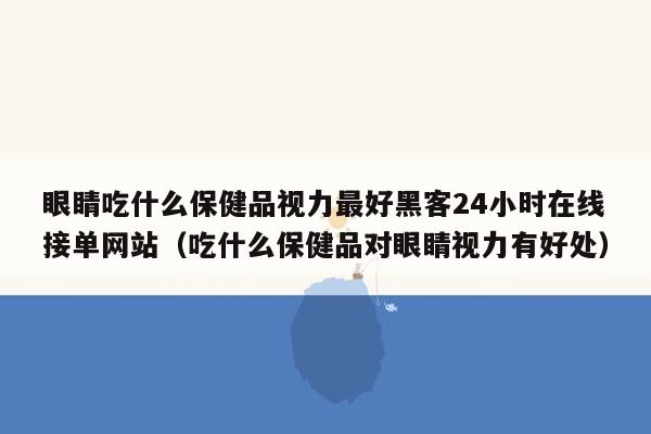 眼睛吃什么保健品视力最好黑客24小时在线接单网站（吃什么保健品对眼睛视力有好处）