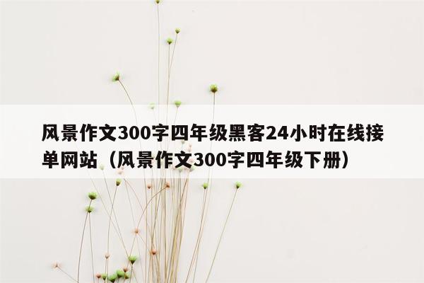 风景作文300字四年级黑客24小时在线接单网站（风景作文300字四年级下册）