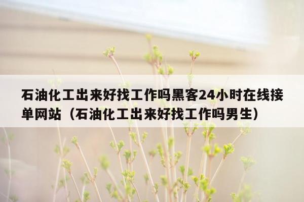 石油化工出来好找工作吗黑客24小时在线接单网站（石油化工出来好找工作吗男生）