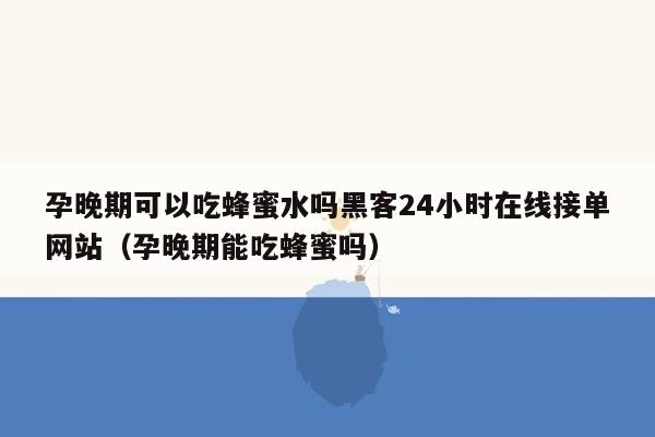 孕晚期可以吃蜂蜜水吗黑客24小时在线接单网站（孕晚期能吃蜂蜜吗）