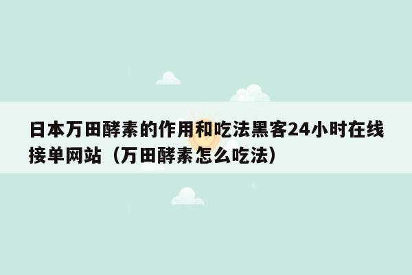 日本万田酵素的作用和吃法黑客24小时在线接单网站（万田酵素怎么吃法）