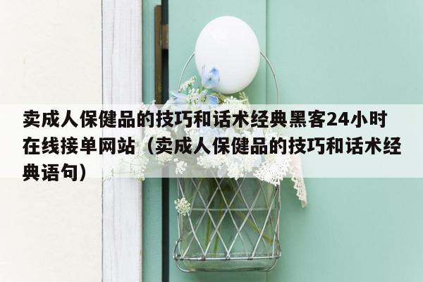 卖成人保健品的技巧和话术经典黑客24小时在线接单网站（卖成人保健品的技巧和话术经典语句）