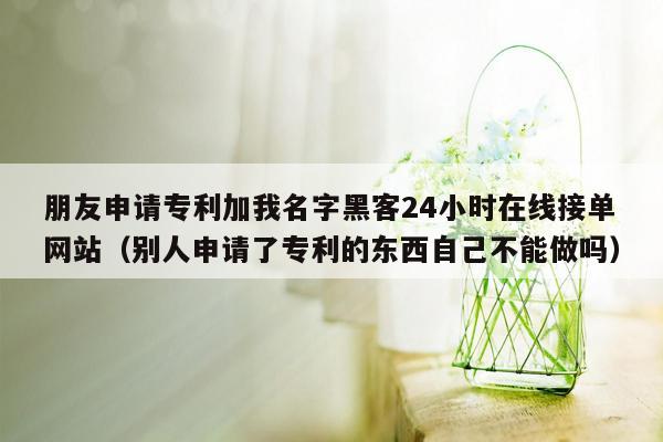 朋友申请专利加我名字黑客24小时在线接单网站（别人申请了专利的东西自己不能做吗）