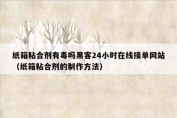 纸箱粘合剂有毒吗黑客24小时在线接单网站（纸箱粘合剂的制作方法）