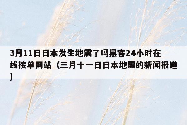 3月11日日本发生地震了吗黑客24小时在线接单网站（三月十一日日本地震的新闻报道）