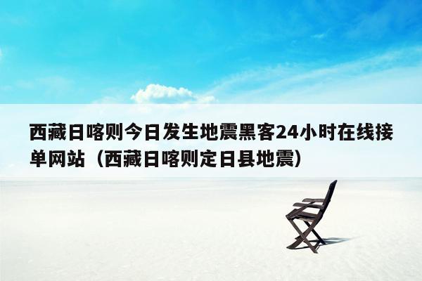 西藏日喀则今日发生地震黑客24小时在线接单网站（西藏日喀则定日县地震）