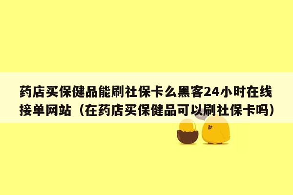 药店买保健品能刷社保卡么黑客24小时在线接单网站（在药店买保健品可以刷社保卡吗）