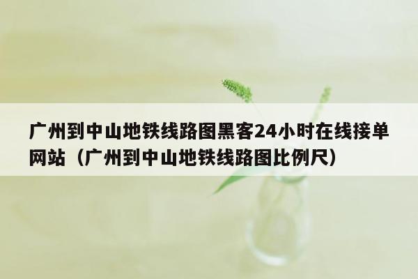 广州到中山地铁线路图黑客24小时在线接单网站（广州到中山地铁线路图比例尺）