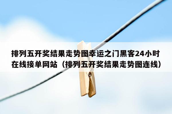 排列五开奖结果走势图幸运之门黑客24小时在线接单网站（排列五开奖结果走势图连线）