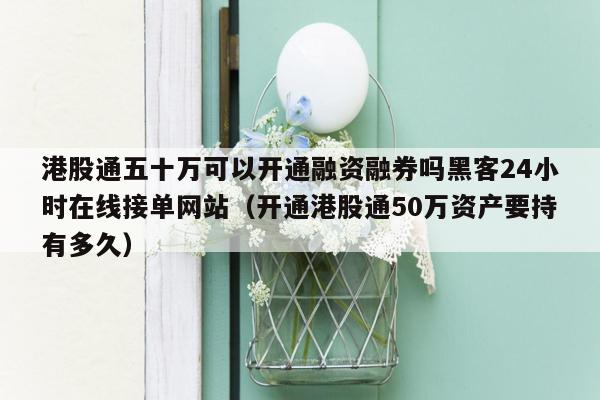 港股通五十万可以开通融资融券吗黑客24小时在线接单网站（开通港股通50万资产要持有多久）