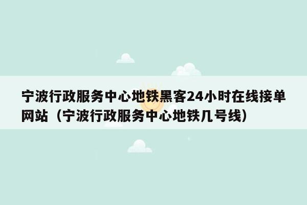 宁波行政服务中心地铁黑客24小时在线接单网站（宁波行政服务中心地铁几号线）