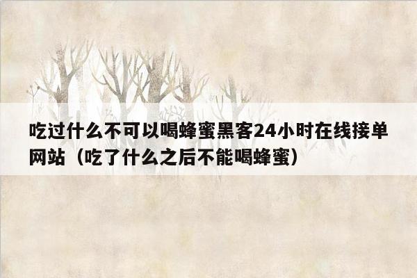 吃过什么不可以喝蜂蜜黑客24小时在线接单网站（吃了什么之后不能喝蜂蜜）