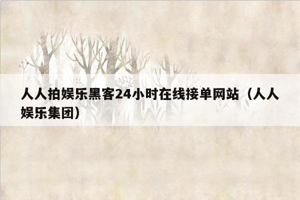 人人拍娱乐黑客24小时在线接单网站（人人娱乐集团）