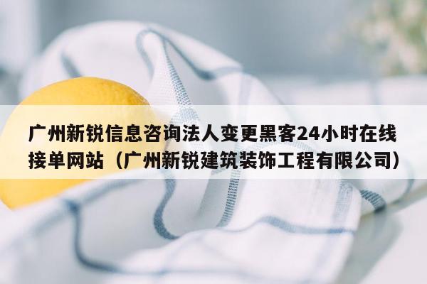 广州新锐信息咨询法人变更黑客24小时在线接单网站（广州新锐建筑装饰工程有限公司）