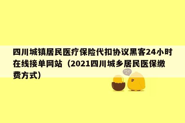 四川城镇居民医疗保险代扣协议黑客24小时在线接单网站（2021四川城乡居民医保缴费方式）