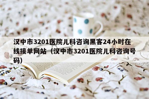 汉中市3201医院儿科咨询黑客24小时在线接单网站（汉中市3201医院儿科咨询号码）