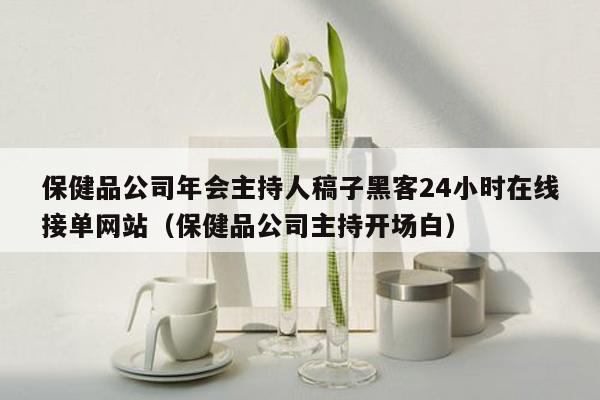 保健品公司年会主持人稿子黑客24小时在线接单网站（保健品公司主持开场白）