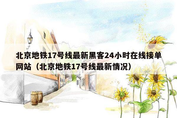 北京地铁17号线最新黑客24小时在线接单网站（北京地铁17号线最新情况）