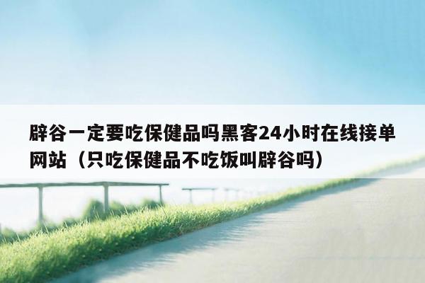 辟谷一定要吃保健品吗黑客24小时在线接单网站（只吃保健品不吃饭叫辟谷吗）