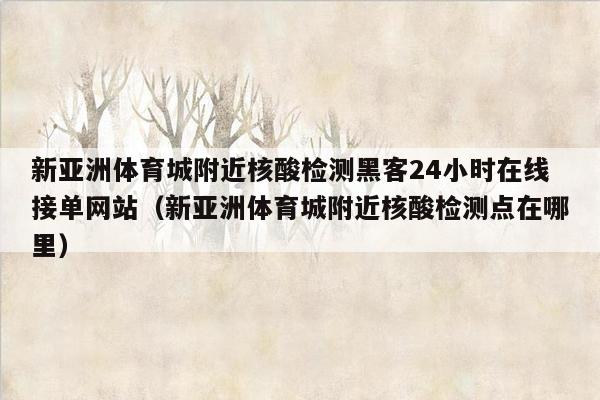 新亚洲体育城附近核酸检测黑客24小时在线接单网站（新亚洲体育城附近核酸检测点在哪里）