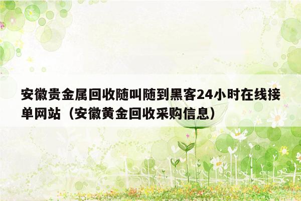 安徽贵金属回收随叫随到黑客24小时在线接单网站（安徽黄金回收采购信息）