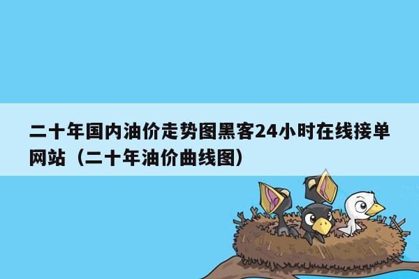 二十年国内油价走势图黑客24小时在线接单网站（二十年油价曲线图）