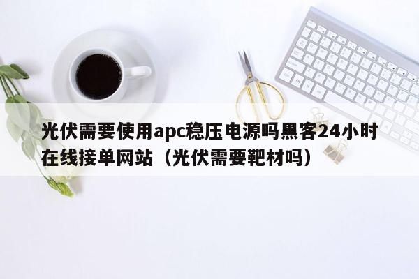 光伏需要使用apc稳压电源吗黑客24小时在线接单网站（光伏需要靶材吗）