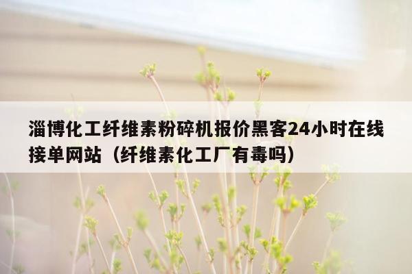 淄博化工纤维素粉碎机报价黑客24小时在线接单网站（纤维素化工厂有毒吗）