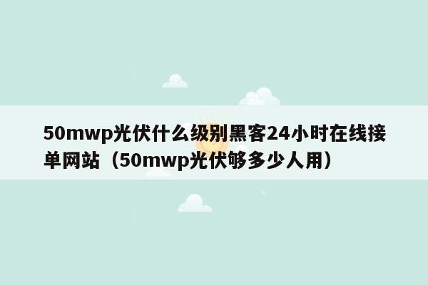 50mwp光伏什么级别黑客24小时在线接单网站（50mwp光伏够多少人用）