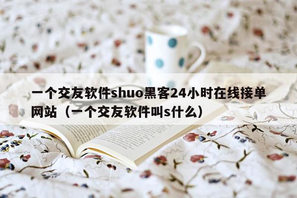 一个交友软件shuo黑客24小时在线接单网站（一个交友软件叫s什么）