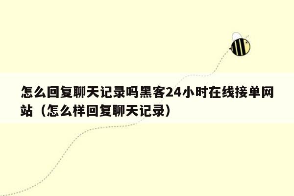 怎么回复聊天记录吗黑客24小时在线接单网站（怎么样回复聊天记录）