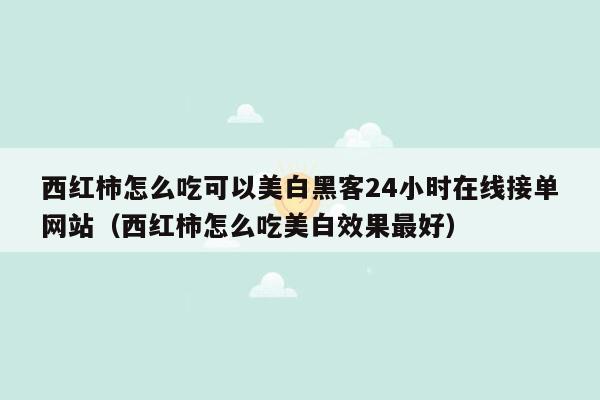 西红柿怎么吃可以美白黑客24小时在线接单网站（西红柿怎么吃美白效果最好）