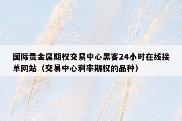 国际贵金属期权交易中心黑客24小时在线接单网站（交易中心利率期权的品种）