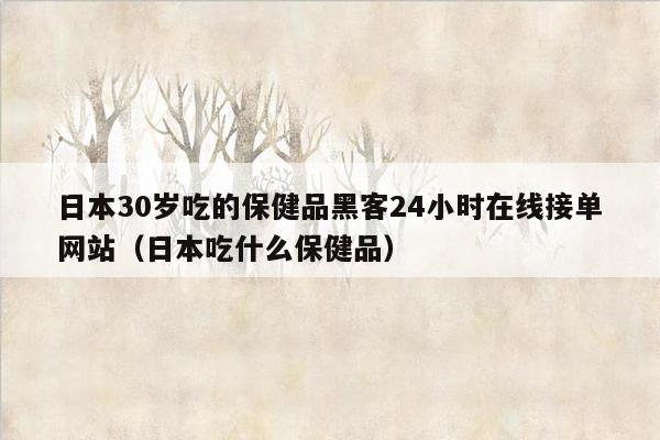 日本30岁吃的保健品黑客24小时在线接单网站（日本吃什么保健品）