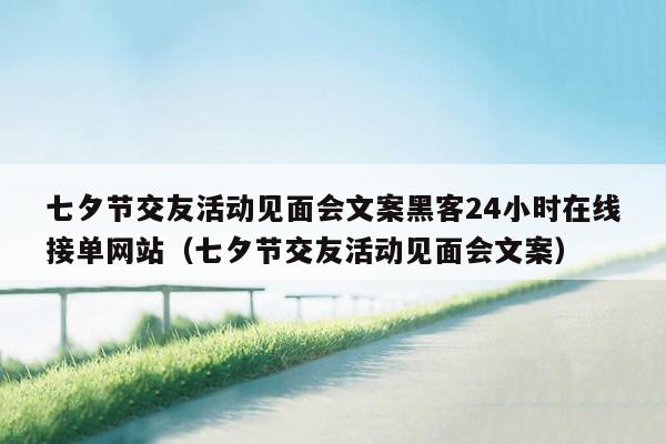 七夕节交友活动见面会文案黑客24小时在线接单网站（七夕节交友活动见面会文案）